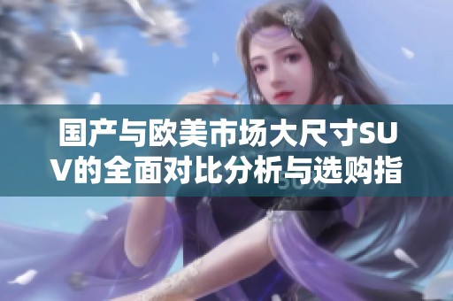 國產(chǎn)與歐美市場大尺寸SUV的全面對比分析與選購指南
