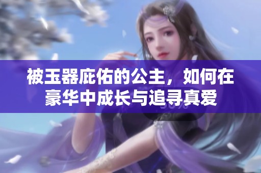 被玉器庇佑的公主，如何在豪華中成長(zhǎng)與追尋真愛(ài)