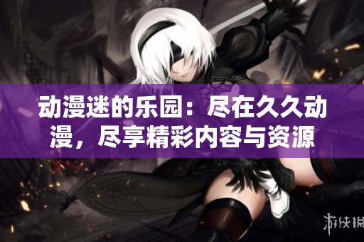 動漫迷的樂園：盡在久久動漫，盡享精彩內(nèi)容與資源