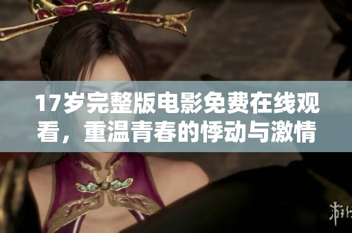 17歲完整版電影免費在線觀看，重溫青春的悸動與激情
