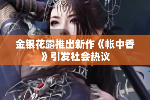 金銀花露推出新作《帳中香》引發(fā)社會(huì)熱議