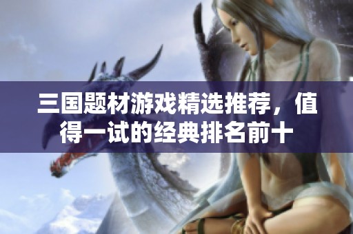 三國題材游戲精選推薦，值得一試的經典排名前十