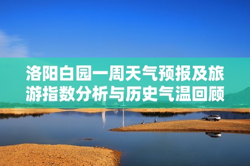 洛陽(yáng)白園一周天氣預(yù)報(bào)及旅游指數(shù)分析與歷史氣溫回顧