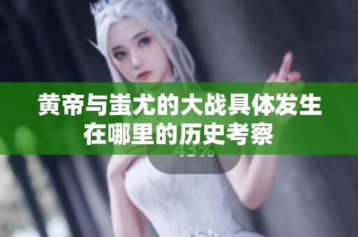 黃帝與蚩尤的大戰(zhàn)具體發(fā)生在哪里的歷史考察