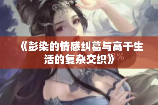 《彭染的情感糾葛與高干生活的復(fù)雜交織》