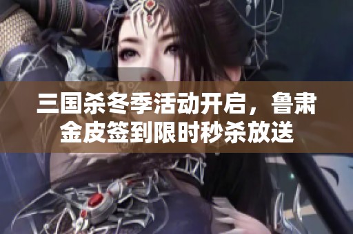 三國殺冬季活動開啟，魯肅金皮簽到限時秒殺放送