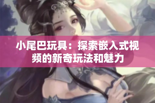 小尾巴玩具：探索嵌入式視頻的新奇玩法和魅力