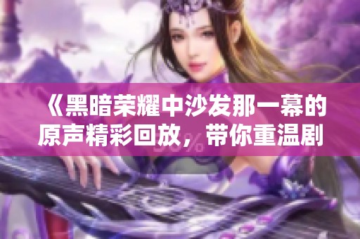 《黑暗榮耀中沙發(fā)那一幕的原聲精彩回放，帶你重溫劇集情感》