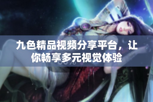 九色精品視頻分享平臺，讓你暢享多元視覺體驗(yàn)