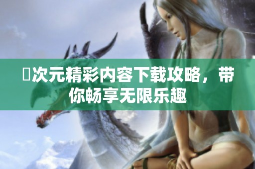 囧次元精彩內(nèi)容下載攻略，帶你暢享無限樂趣