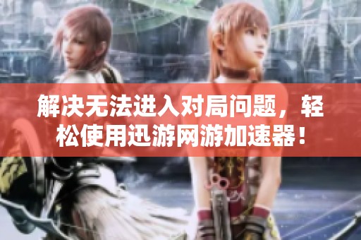 解決無(wú)法進(jìn)入對(duì)局問(wèn)題，輕松使用迅游網(wǎng)游加速器！