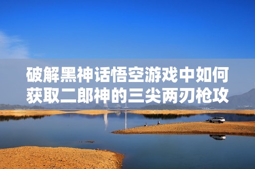 破解黑神話悟空游戲中如何獲取二郎神的三尖兩刃槍攻略