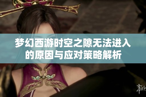 夢幻西游時空之隙無法進(jìn)入的原因與應(yīng)對策略解析