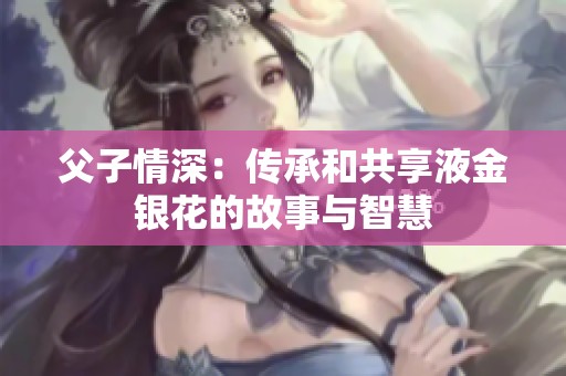 父子情深：傳承和共享液金銀花的故事與智慧