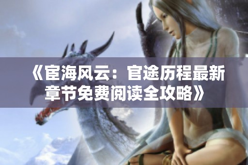 《宦海風(fēng)云：官途歷程最新章節(jié)免費(fèi)閱讀全攻略》