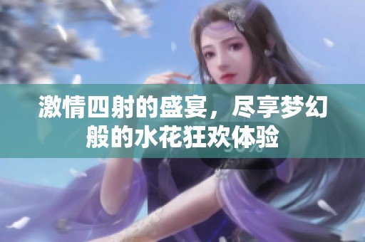 激情四射的盛宴，盡享夢幻般的水花狂歡體驗