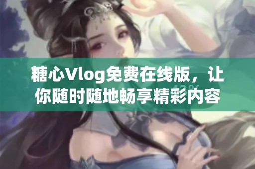 糖心Vlog免費(fèi)在線(xiàn)版，讓你隨時(shí)隨地暢享精彩內(nèi)容