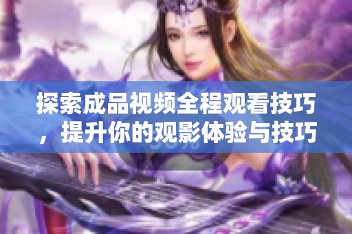 探索成品視頻全程觀看技巧，提升你的觀影體驗與技巧