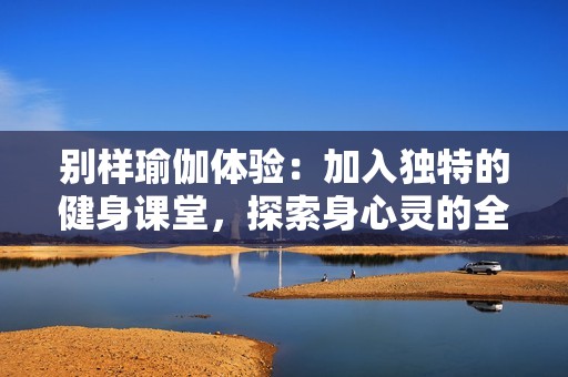 別樣瑜伽體驗：加入獨特的健身課堂，探索身心靈的全新結合