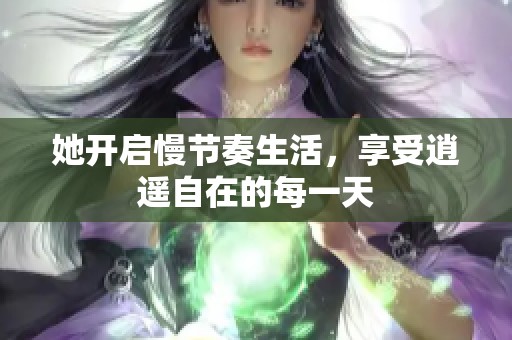 她開(kāi)啟慢節(jié)奏生活<div   id=