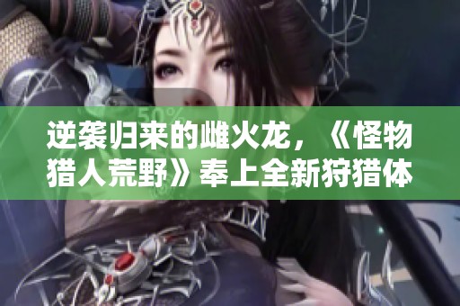 逆襲歸來的雌火龍，《怪物獵人荒野》奉上全新狩獵體驗(yàn)