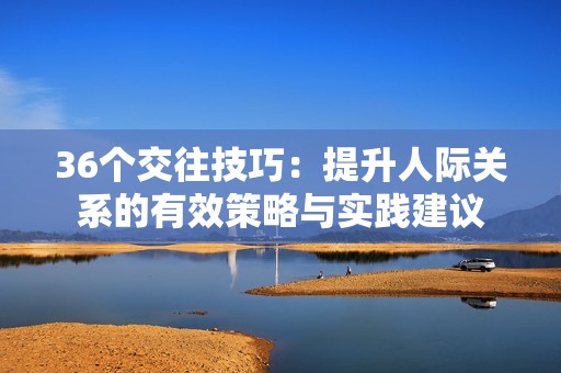 36個(gè)交往技巧：提升人際關(guān)系的有效策略與實(shí)踐建議