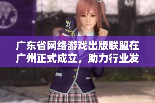 廣東省網(wǎng)絡(luò)游戲出版聯(lián)盟在廣州正式成立,助力行業(yè)發(fā)展 廣東省網(wǎng)絡(luò)游戲出版聯(lián)盟在廣州正式成立,助力行業(yè)發(fā)展