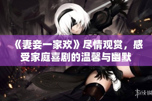 《妻妾一家歡》盡情觀賞，感受家庭喜劇的溫馨與幽默