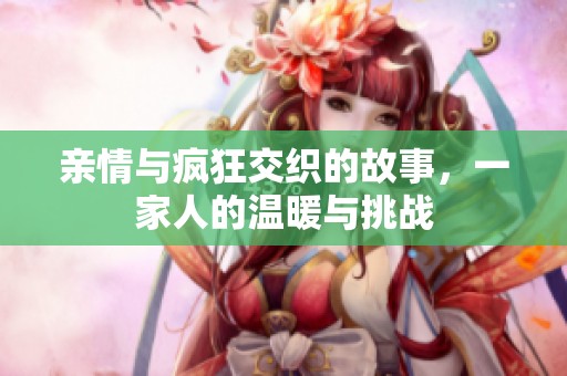 親情與瘋狂交織的故事，一家人的溫暖與挑戰(zhàn)