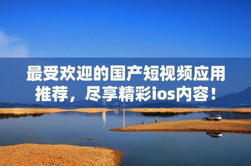 最受歡迎的國產(chǎn)短視頻應(yīng)用推薦，盡享精彩ios內(nèi)容！