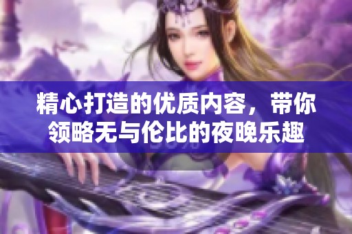 精心打造的優(yōu)質(zhì)內(nèi)容，帶你領略無與倫比的夜晚樂趣