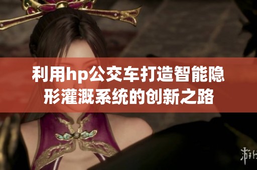 利用hp公交車打造智能隱形灌溉系統(tǒng)的創(chuàng)新之路