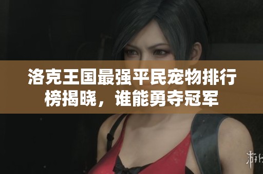 洛克王國最強(qiáng)平民寵物排行榜揭曉，誰能勇奪冠軍