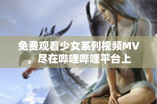 免費(fèi)觀看少女系列視頻MV，盡在嗶哩嗶哩平臺(tái)上