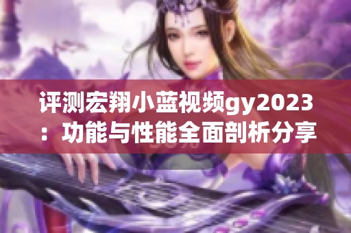 評(píng)測(cè)宏翔小藍(lán)視頻gy2023：功能與性能全面剖析分享