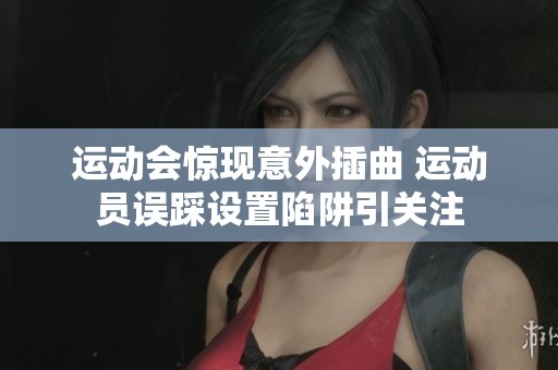 運(yùn)動(dòng)會(huì)驚現(xiàn)意外插曲 運(yùn)動(dòng)員誤踩設(shè)置陷阱引關(guān)注 運(yùn)動(dòng)會(huì)驚現(xiàn)意外插曲 運(yùn)動(dòng)員誤踩設(shè)置陷阱引關(guān)注