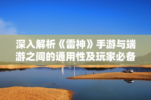 深入解析《雷神》手游與端游之間的通用性及玩家必備攻略