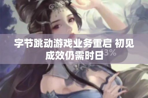 字節(jié)跳動(dòng)游戲業(yè)務(wù)重啟 初見成效仍需時(shí)日