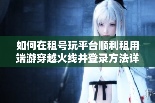 如何在租號玩平臺順利租用端游穿越火線并登錄方法詳解
