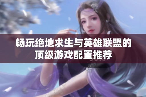 暢玩絕地求生與英雄聯(lián)盟的頂級游戲配置推薦