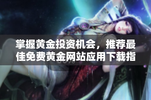 掌握黃金投資機(jī)會，推薦最佳免費(fèi)黃金網(wǎng)站應(yīng)用下載指南