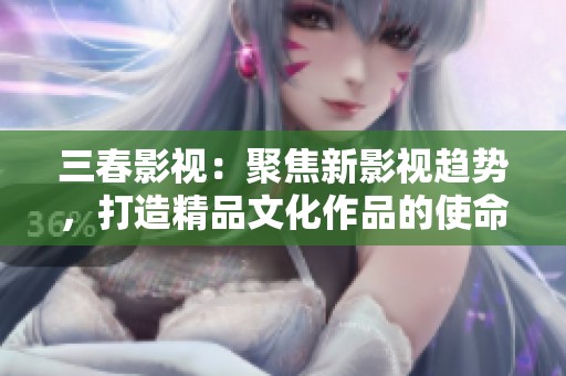 三春影視：聚焦新影視趨勢(shì)，打造精品文化作品的使命與愿景