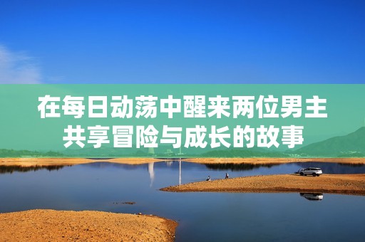 在每日動蕩中醒來兩位男主共享冒險(xiǎn)與成長的故事