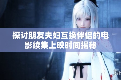 探討朋友夫婦互換伴侶的電影續(xù)集上映時(shí)間揭秘
