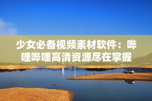 少女必備視頻素材軟件：?jiǎn)袅▎袅ǜ咔遒Y源盡在掌握
