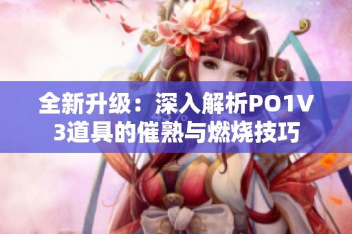 全新升級(jí)：深入解析PO1V3道具的催熟與燃燒技巧