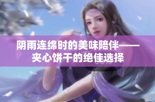 陰雨連綿時(shí)的美味陪伴——夾心餅干的絕佳選擇
