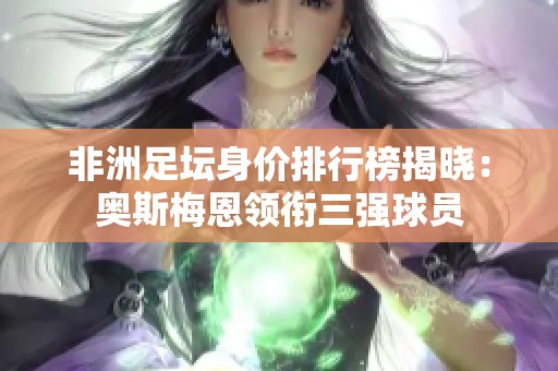 非洲足壇身價(jià)排行榜揭曉：奧斯梅恩領(lǐng)銜三強(qiáng)球員