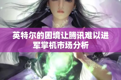 英特爾的困境讓騰訊難以進(jìn)軍掌機(jī)市場(chǎng)分析