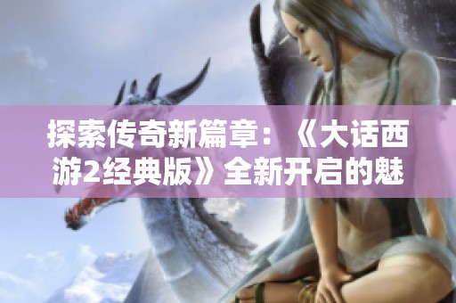 探索傳奇新篇章：《大話西游2經典版》全新開啟的魅力之旅